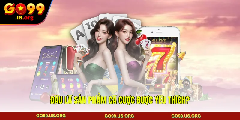 Đâu là sản phẩm cá cược được yêu thích?