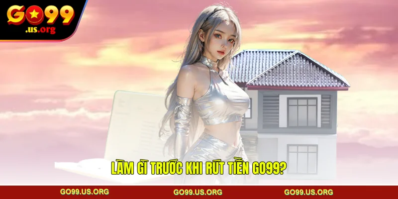 Làm gì trước khi rút tiền GO99?