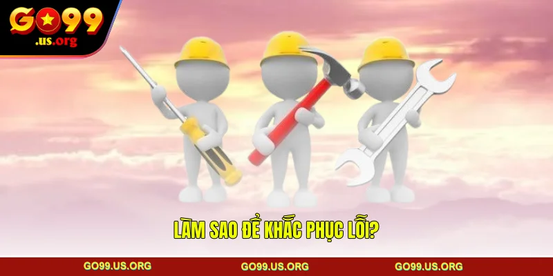 Làm sao để khắc phục lỗi?